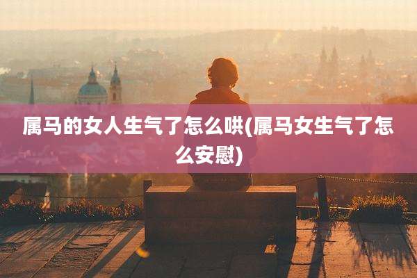 属马的女人生气了怎么哄(属马女生气了怎么安慰)