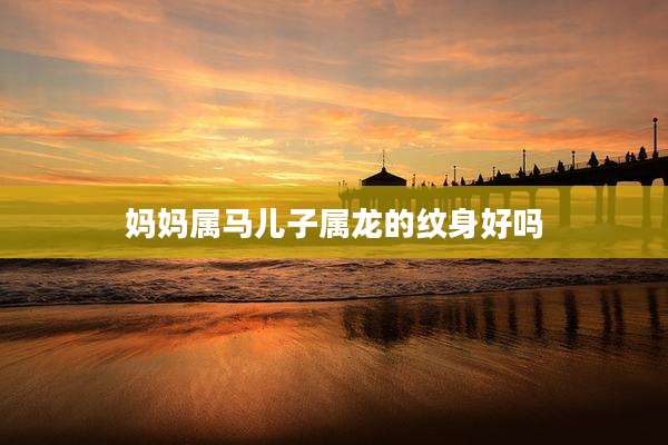 妈妈属马儿子属龙的纹身好吗