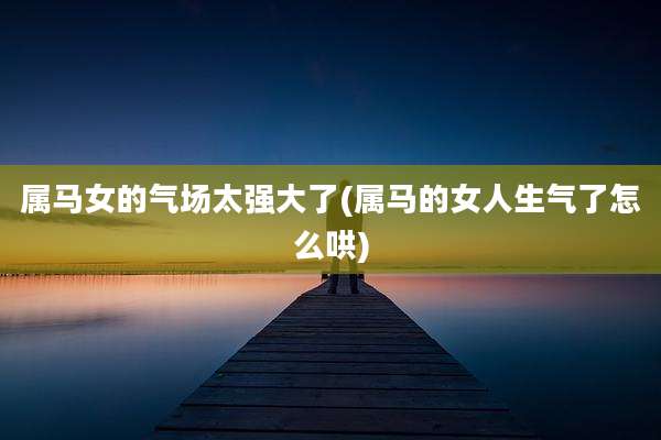 属马女的气场太强大了(属马的女人生气了怎么哄)