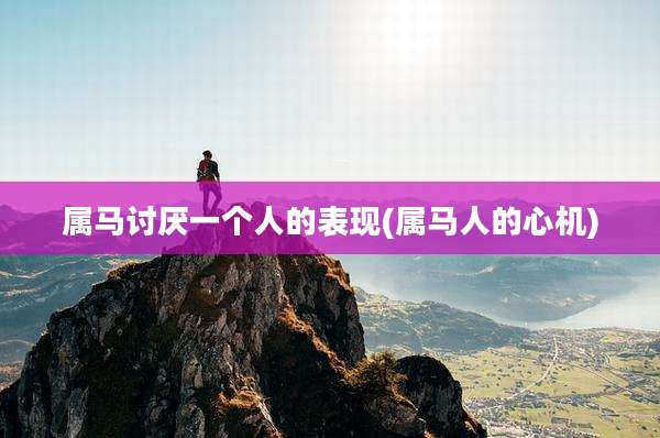 属马讨厌一个人的表现(属马人的心机)