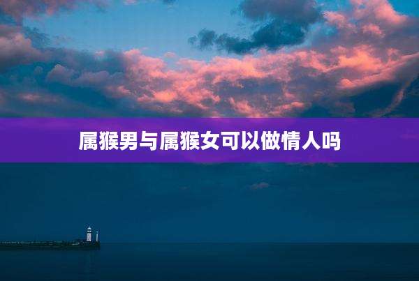 属猴男与属猴女可以做情人吗