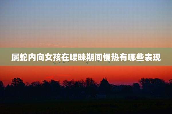 属蛇内向女孩在暧昧期间慢热有哪些表现