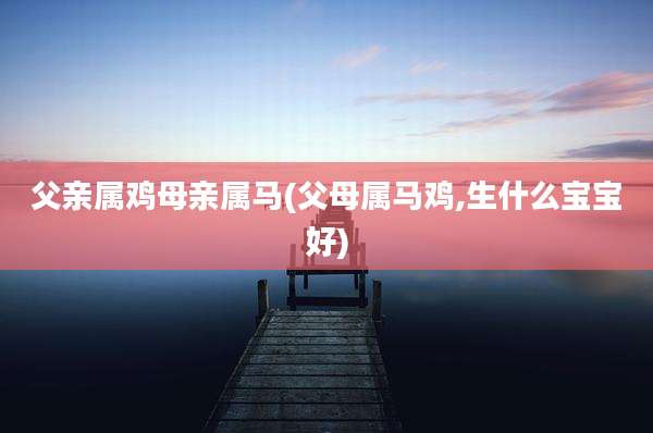 父亲属鸡母亲属马(父母属马鸡,生什么宝宝好)