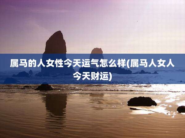 属马的人女性今天运气怎么样(属马人女人今天财运)