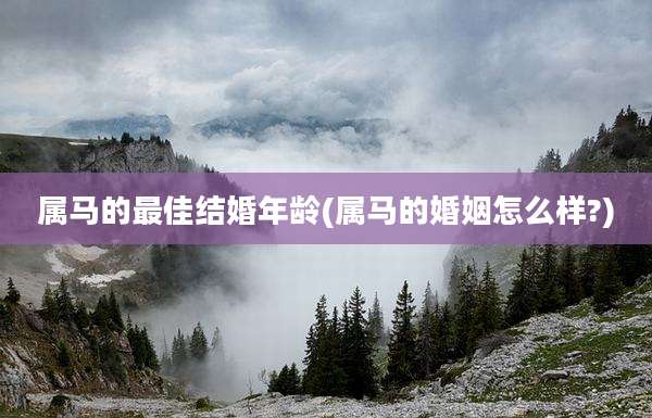 属马的最佳结婚年龄(属马的婚姻怎么样?)