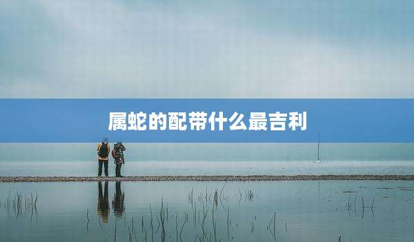 属蛇的配带什么最吉利