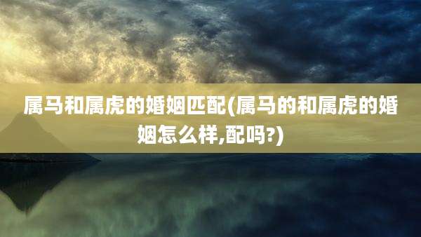 属马和属虎的婚姻匹配(属马的和属虎的婚姻怎么样,配吗?)