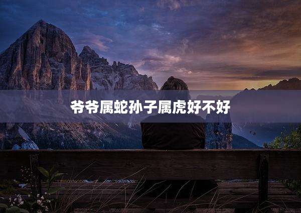 爷爷属蛇孙子属虎好不好