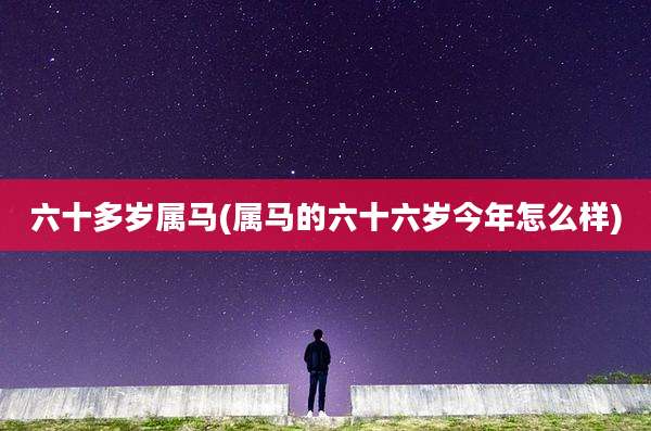 六十多岁属马(属马的六十六岁今年怎么样)