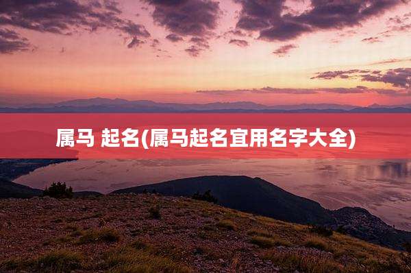 属马 起名(属马起名宜用名字大全)