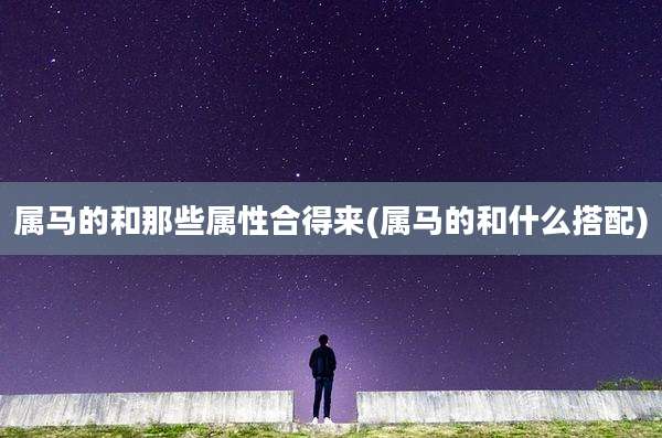 属马的和那些属性合得来(属马的和什么搭配)