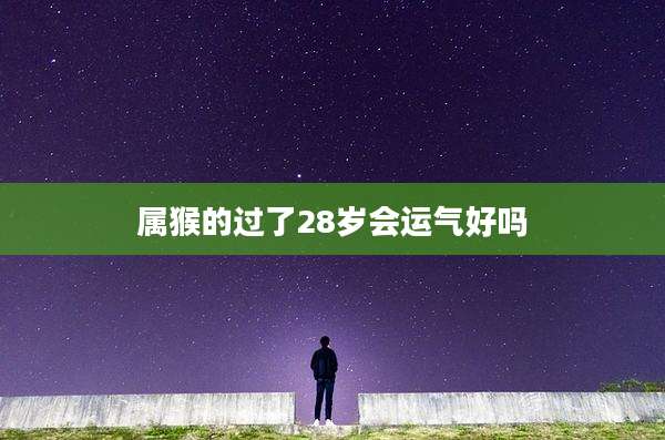 属猴的过了28岁会运气好吗