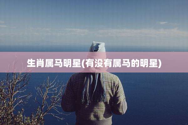 生肖属马明星(有没有属马的明星)