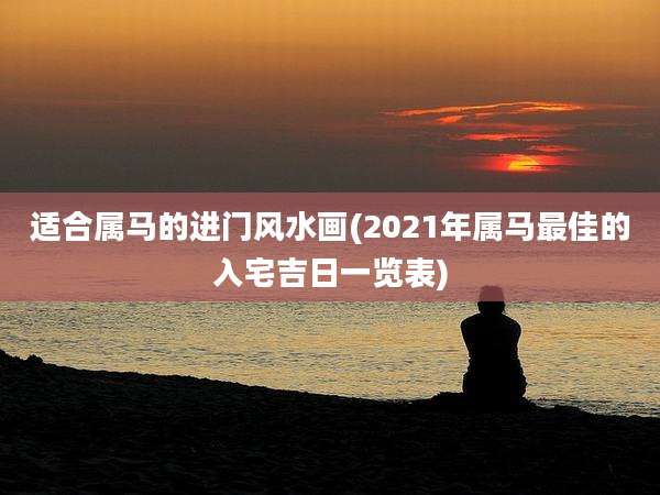 适合属马的进门风水画(2021年属马最佳的入宅吉日一览表)
