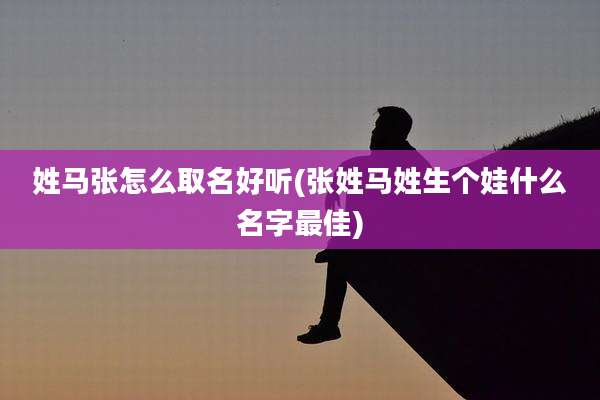 姓马张怎么取名好听(张姓马姓生个娃什么名字最佳)