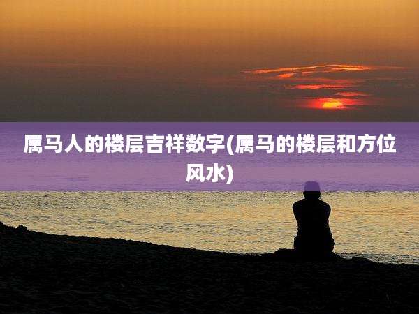 属马人的楼层吉祥数字(属马的楼层和方位风水)
