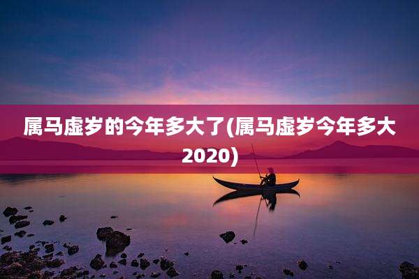 属马虚岁的今年多大了(属马虚岁今年多大2020)