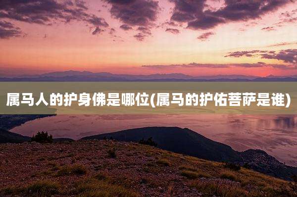 属马人的护身佛是哪位(属马的护佑菩萨是谁)