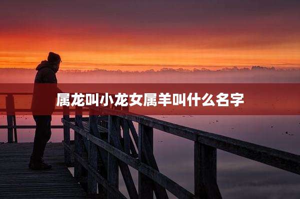 属龙叫小龙女属羊叫什么名字