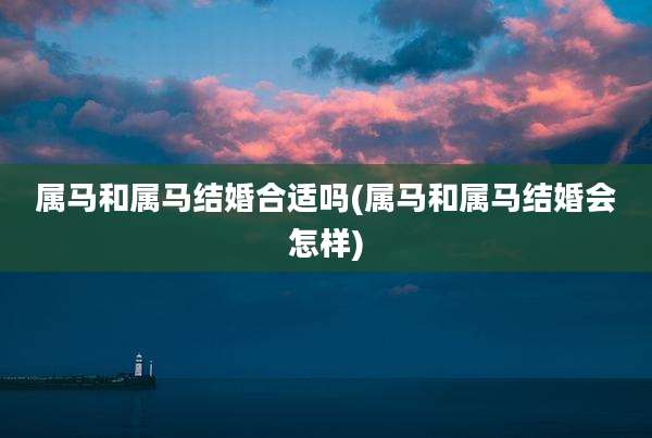 属马和属马结婚合适吗(属马和属马结婚会怎样)