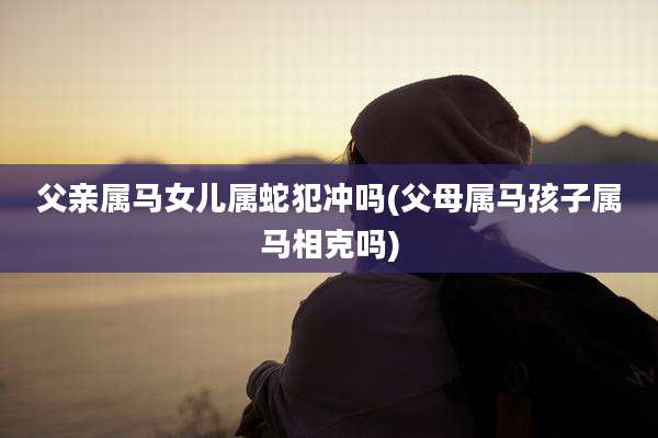 父亲属马女儿属蛇犯冲吗(父母属马孩子属马相克吗)