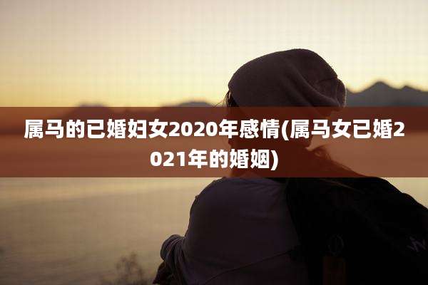 属马的已婚妇女2020年感情(属马女已婚2021年的婚姻)