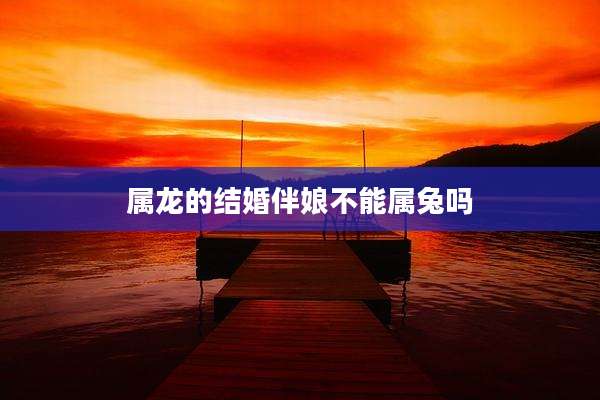 属龙的结婚伴娘不能属兔吗