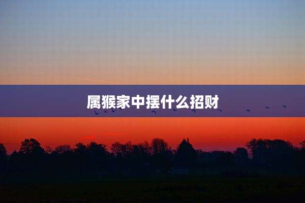 属猴家中摆什么招财