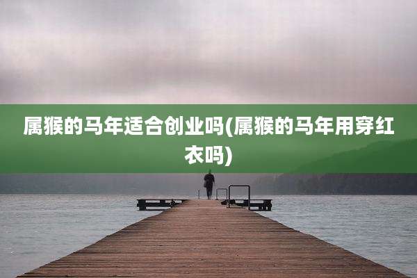 属猴的马年适合创业吗(属猴的马年用穿红衣吗)