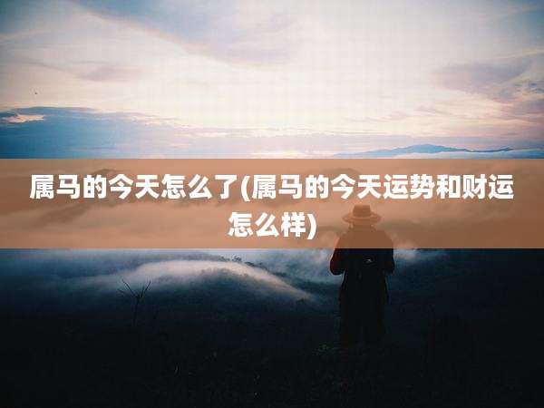 属马的今天怎么了(属马的今天运势和财运怎么样)