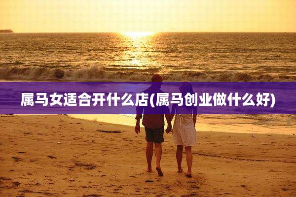 属马女适合开什么店(属马创业做什么好)