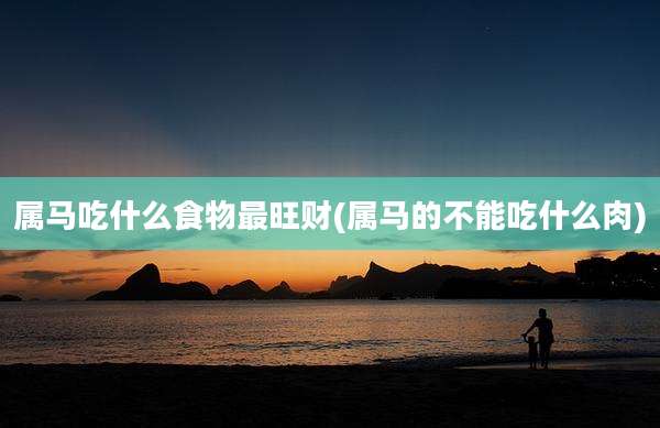 属马吃什么食物最旺财(属马的不能吃什么肉)