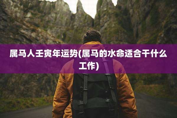 属马人壬寅年运势(属马的水命适合干什么工作)