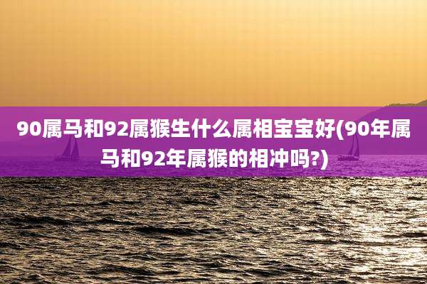 90属马和92属猴生什么属相宝宝好(90年属马和92年属猴的相冲吗?)