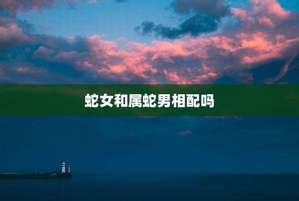 蛇女和属蛇男相配吗
