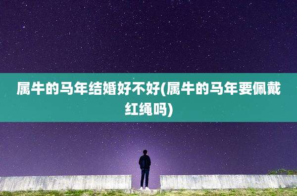 属牛的马年结婚好不好(属牛的马年要佩戴红绳吗)