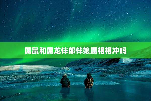 属鼠和属龙伴郎伴娘属相相冲吗