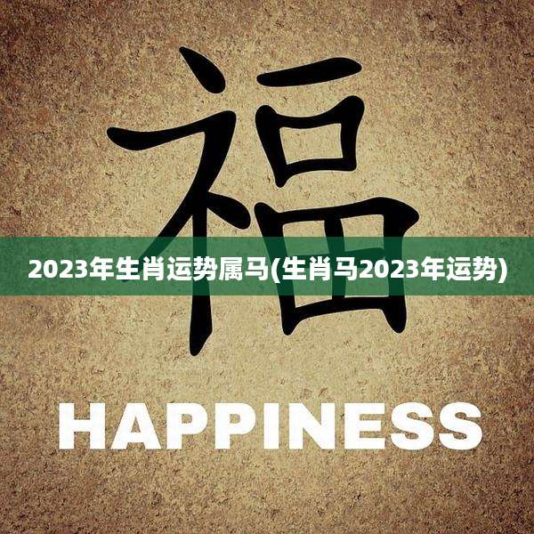 2023年生肖运势属马(生肖马2023年运势)