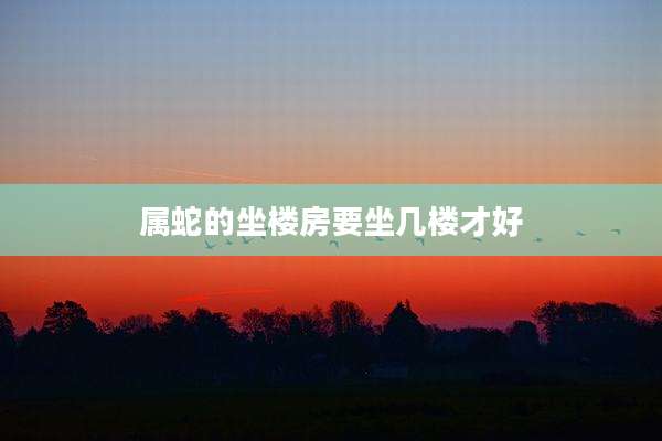 属蛇的坐楼房要坐几楼才好