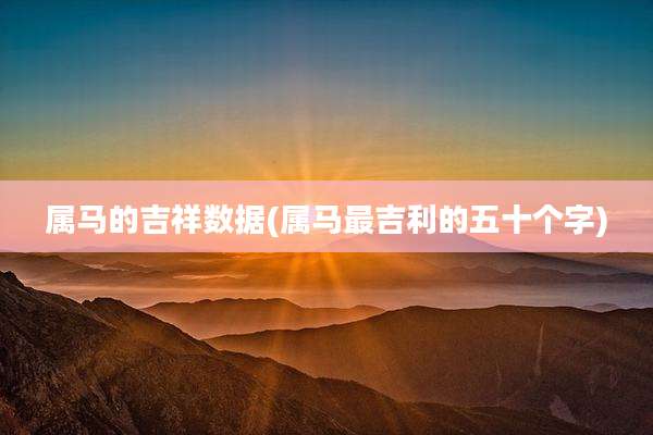 属马的吉祥数据(属马最吉利的五十个字)