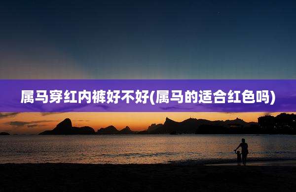 属马穿红内裤好不好(属马的适合红色吗)