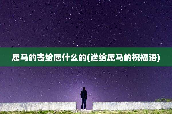 属马的寄给属什么的(送给属马的祝福语)