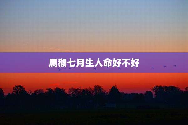 属猴七月生人命好不好