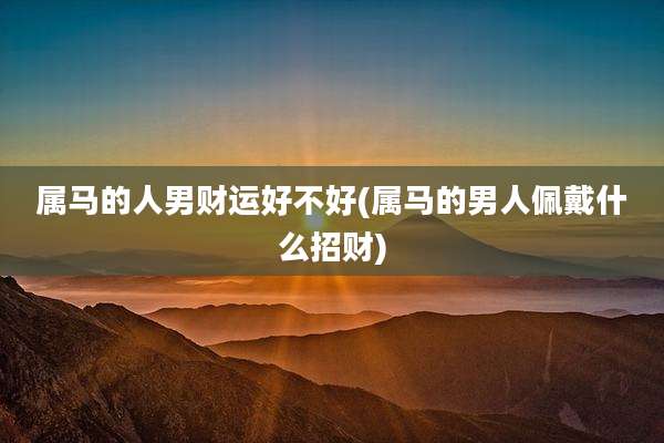 属马的人男财运好不好(属马的男人佩戴什么招财)