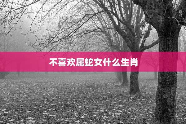 不喜欢属蛇女什么生肖