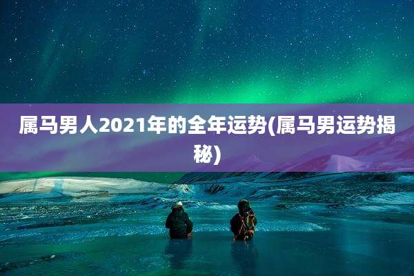 属马男人2021年的全年运势(属马男运势揭秘)