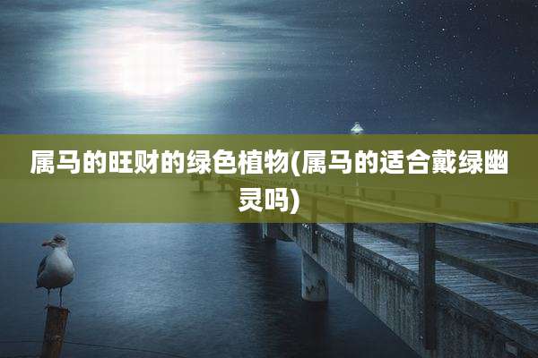 属马的旺财的绿色植物(属马的适合戴绿幽灵吗)