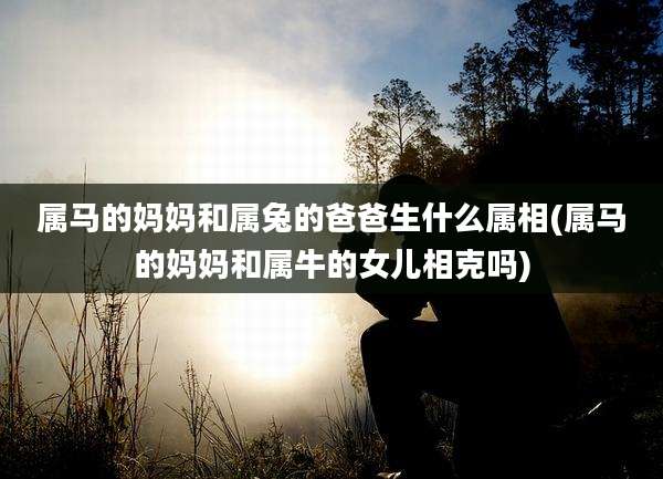 属马的妈妈和属兔的爸爸生什么属相(属马的妈妈和属牛的女儿相克吗)