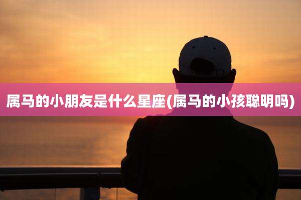 属马的小朋友是什么星座(属马的小孩聪明吗)