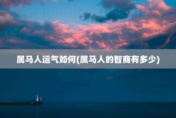 属马人运气如何(属马人的智商有多少)